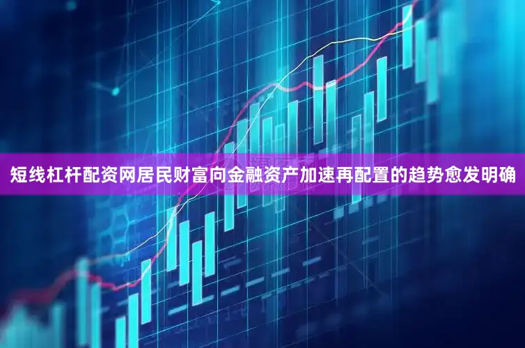 短线杠杆配资网居民财富向金融资产加速再配置的趋势愈发明确