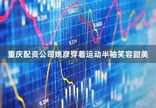 重庆配资公司姚彦穿着运动半袖笑容甜美