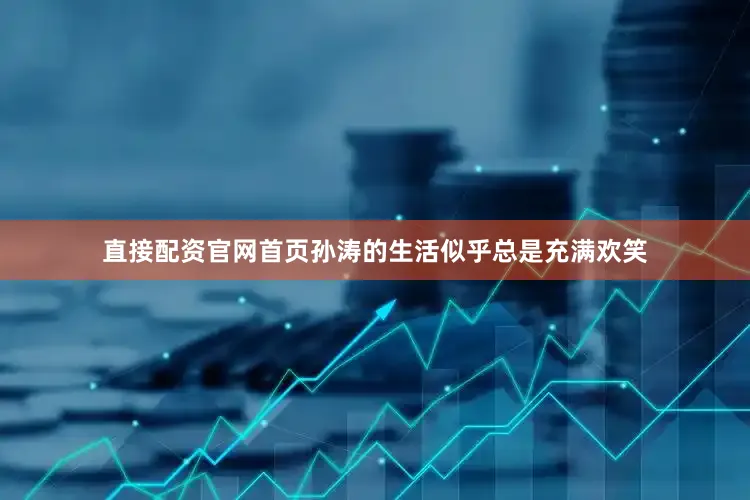 直接配资官网首页孙涛的生活似乎总是充满欢笑