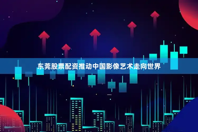 东莞股票配资推动中国影像艺术走向世界