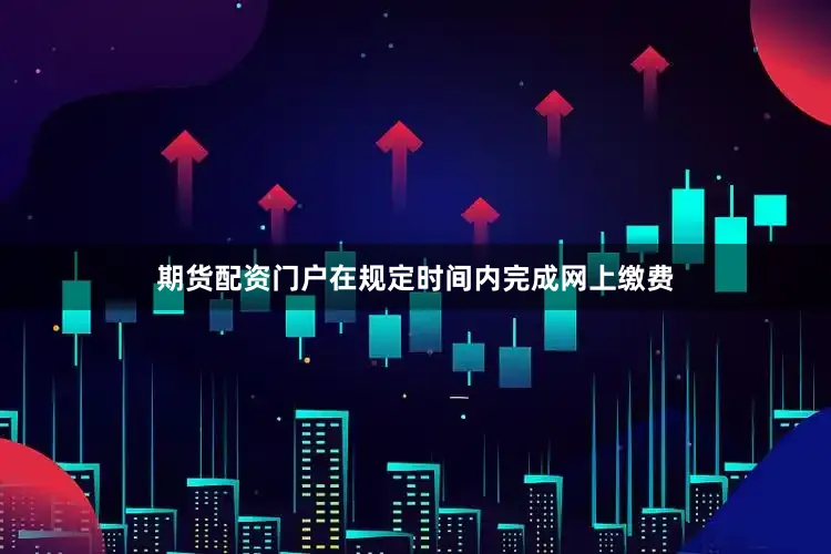 期货配资门户在规定时间内完成网上缴费