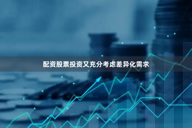 配资股票投资又充分考虑差异化需求