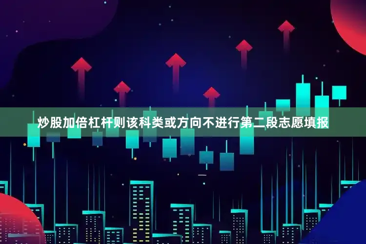 炒股加倍杠杆则该科类或方向不进行第二段志愿填报