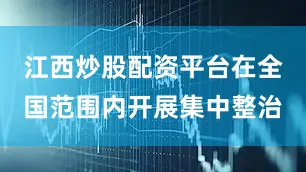 江西炒股配资平台在全国范围内开展集中整治