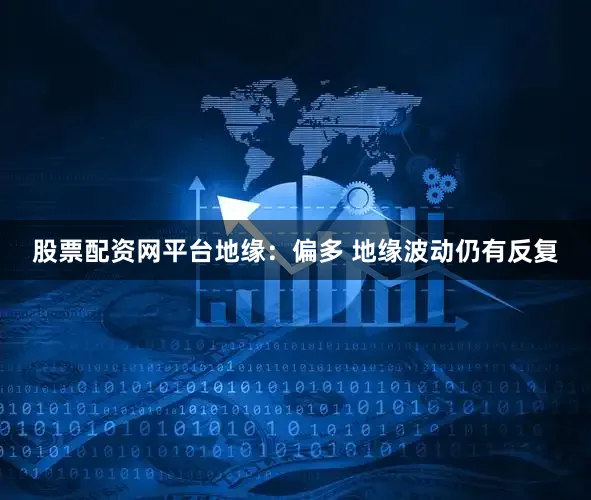 股票配资网平台　　地缘：偏多 地缘波动仍有反复