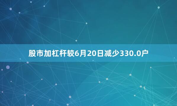 股市加杠杆较6月20日减少330.0户