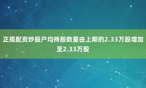 正规配资炒股户均持股数量由上期的2.33万股增加至2.33万股