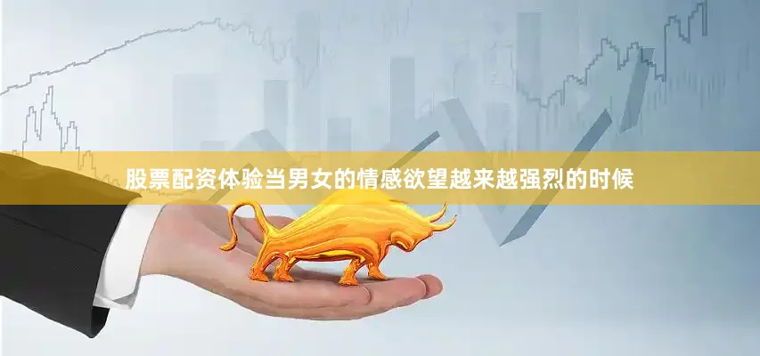 股票配资体验当男女的情感欲望越来越强烈的时候