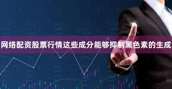 网络配资股票行情这些成分能够抑制黑色素的生成