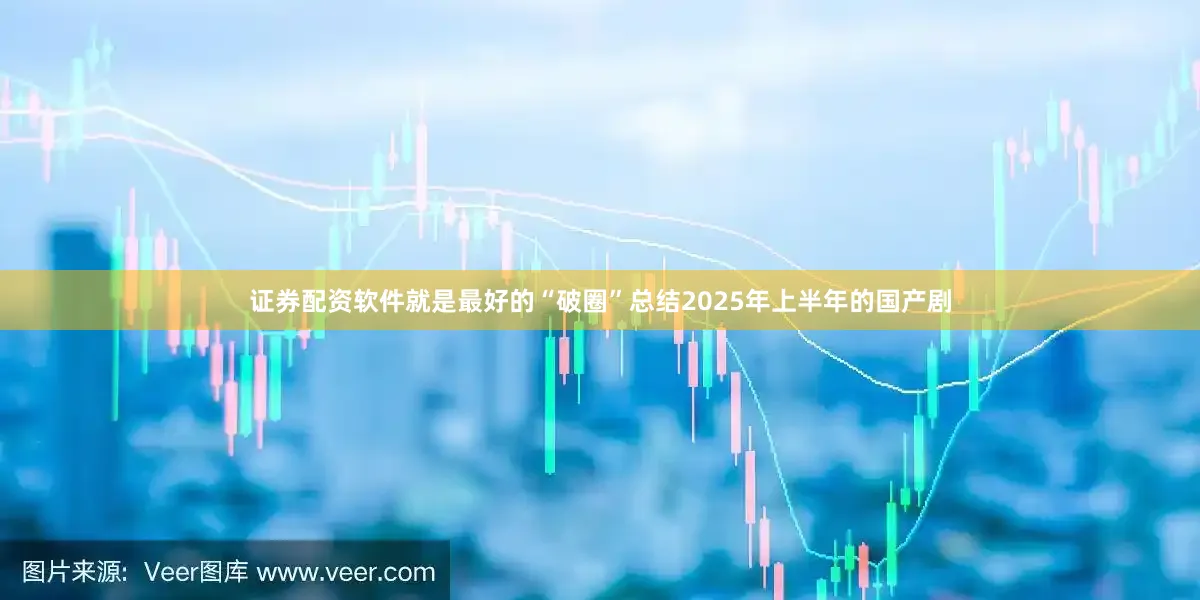 证券配资软件就是最好的“破圈”总结2025年上半年的国产剧