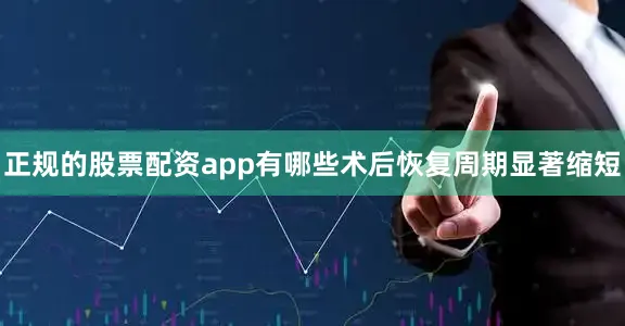 正规的股票配资app有哪些术后恢复周期显著缩短