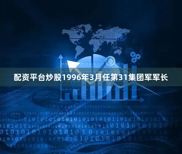配资平台炒股1996年3月任第31集团军军长