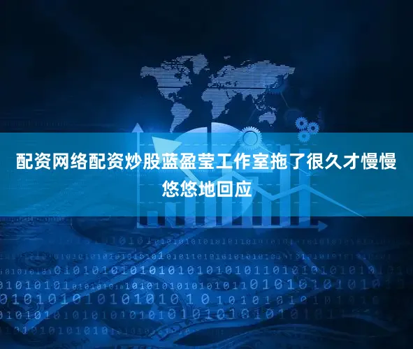 配资网络配资炒股蓝盈莹工作室拖了很久才慢慢悠悠地回应