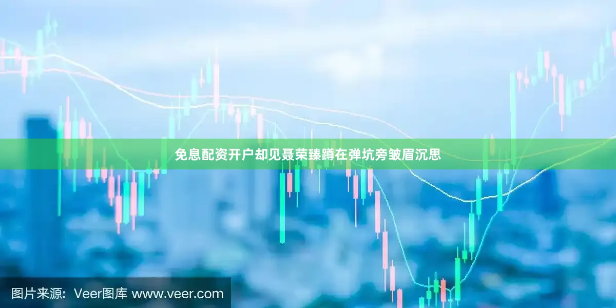 免息配资开户却见聂荣臻蹲在弹坑旁皱眉沉思