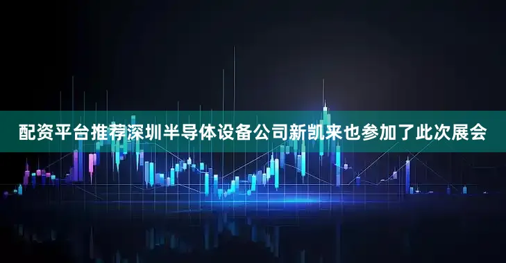 配资平台推荐深圳半导体设备公司新凯来也参加了此次展会