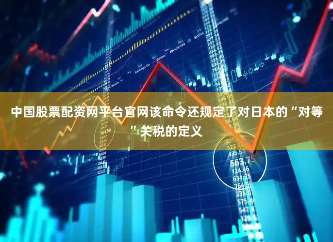 中国股票配资网平台官网　　该命令还规定了对日本的“对等”关税的定义