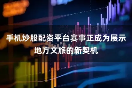 手机炒股配资平台赛事正成为展示地方文旅的新契机
