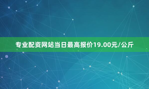 专业配资网站当日最高报价19.00元/公斤