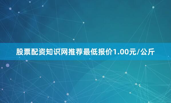 股票配资知识网推荐最低报价1.00元/公斤