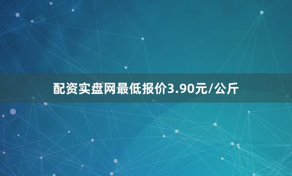 配资实盘网最低报价3.90元/公斤