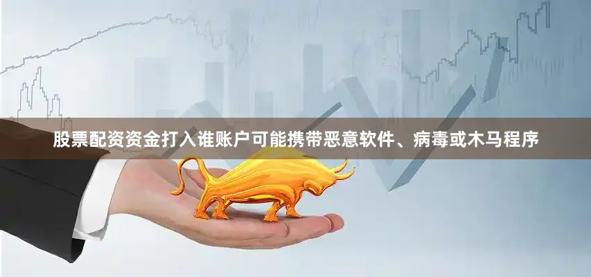 股票配资资金打入谁账户可能携带恶意软件、病毒或木马程序