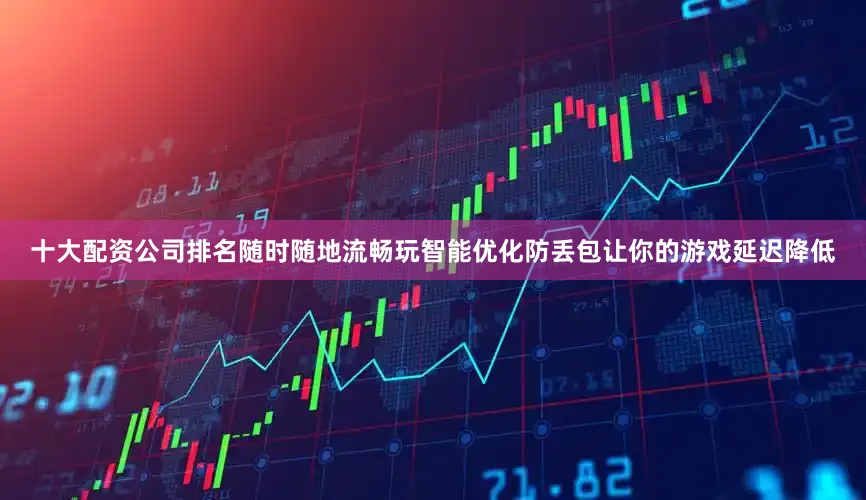 十大配资公司排名随时随地流畅玩智能优化防丢包让你的游戏延迟降低