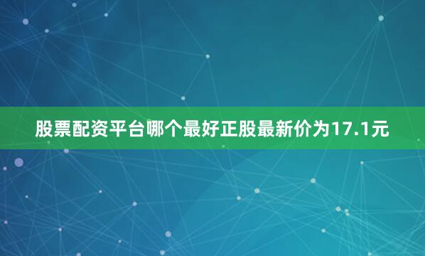 股票配资平台哪个最好正股最新价为17.1元