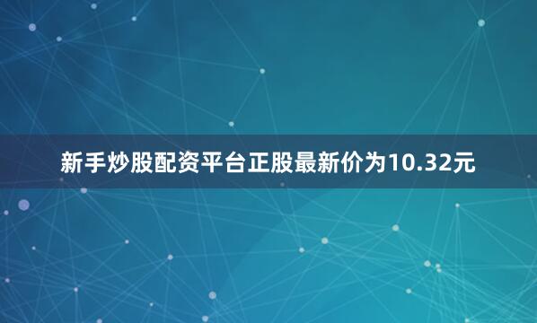 新手炒股配资平台正股最新价为10.32元