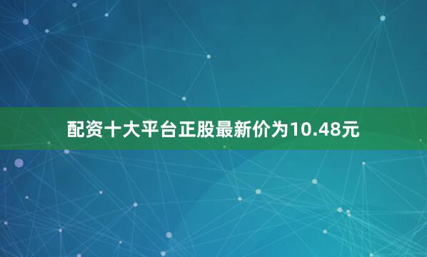 配资十大平台正股最新价为10.48元