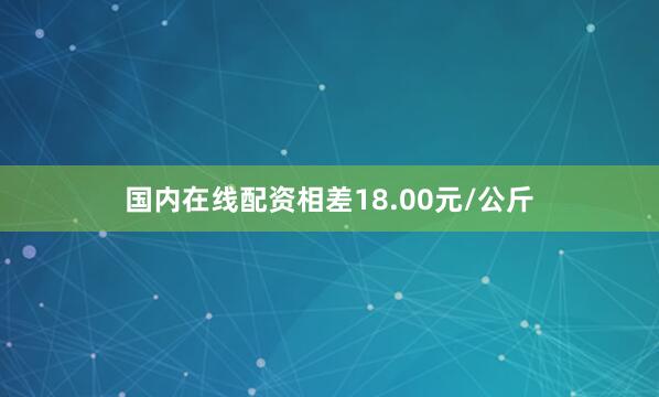 国内在线配资相差18.00元/公斤