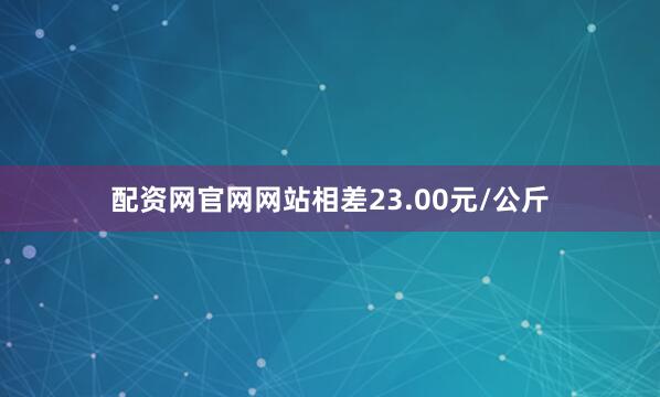 配资网官网网站相差23.00元/公斤