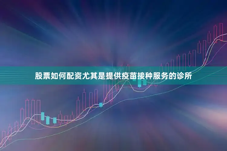 股票如何配资尤其是提供疫苗接种服务的诊所